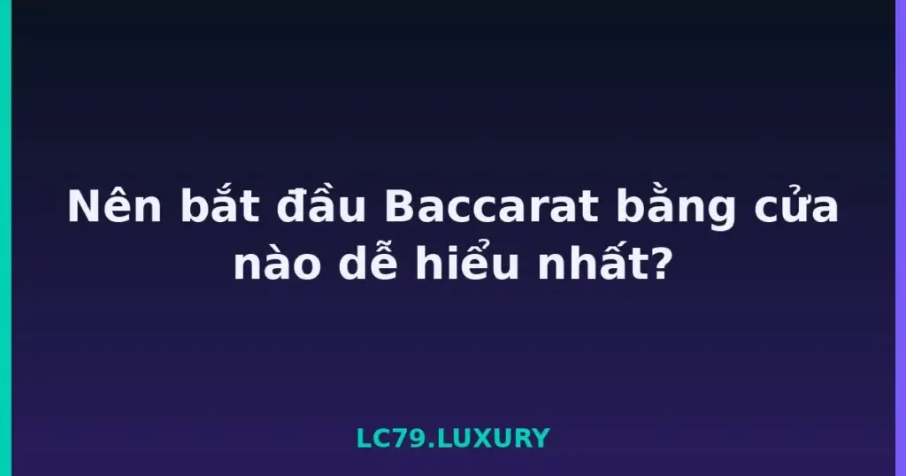 Nên bắt đầu Baccarat bằng cửa nào dễ hiểu nhất? tại LC79