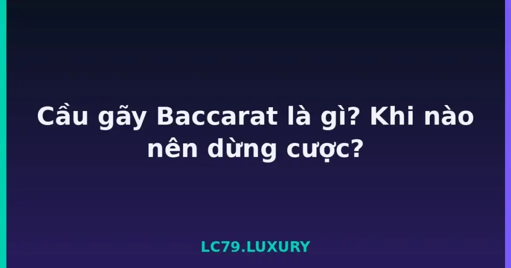 Cầu gãy Baccarat là gì? Khi nào nên dừng cược? tại LC79
