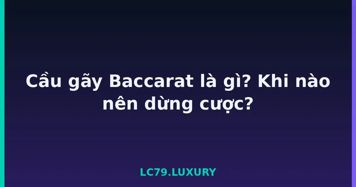Cầu gãy Baccarat là gì? Khi nào nên dừng cược? LC79