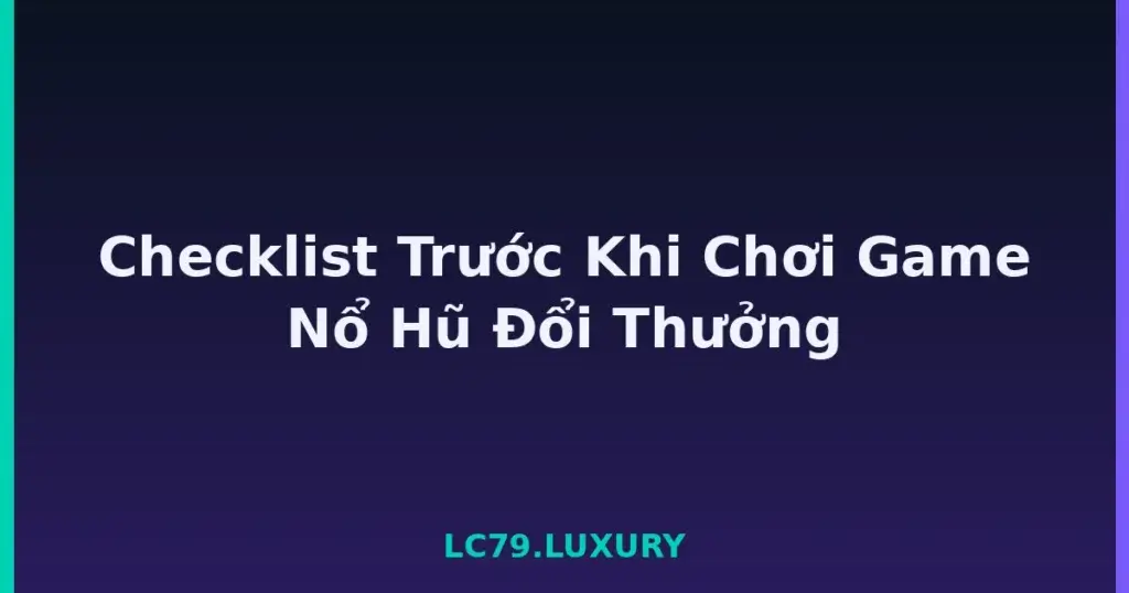 Checklist Trước Khi Chơi Game Nổ Hũ Đổi Thưởng tại LC79