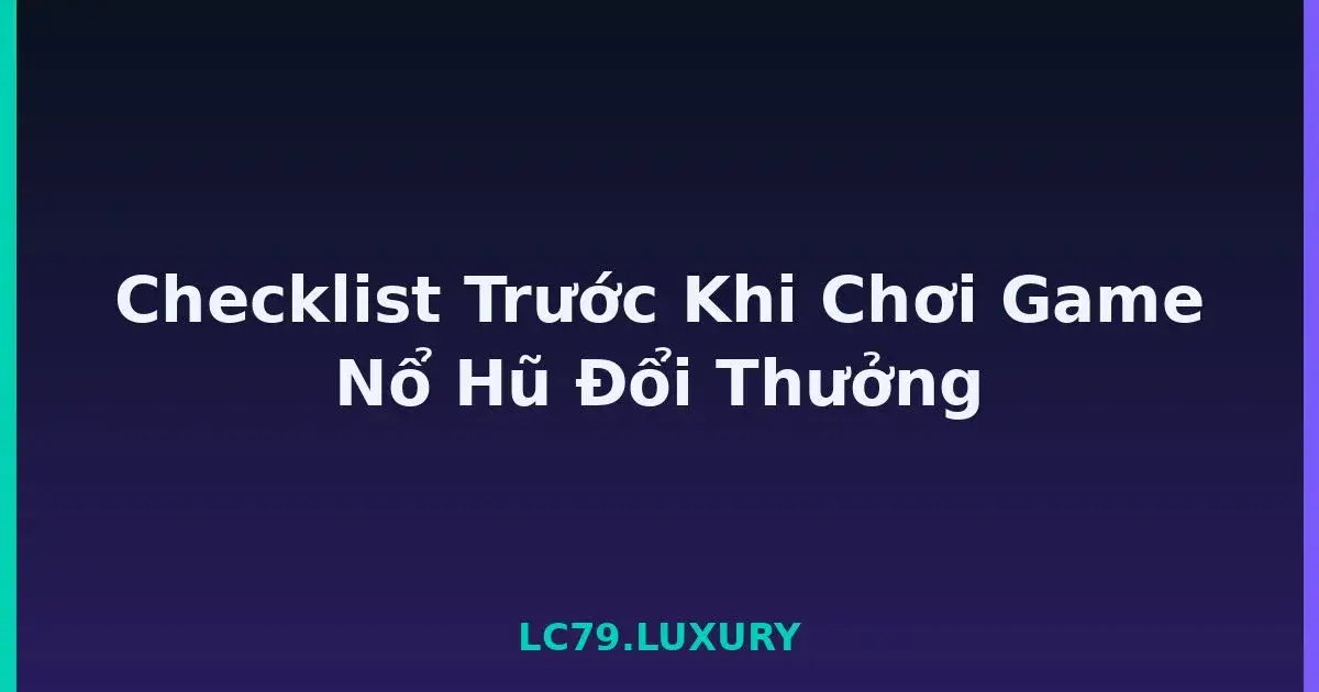 Checklist Trước Khi Chơi Game Nổ Hũ Đổi Thưởng LC79