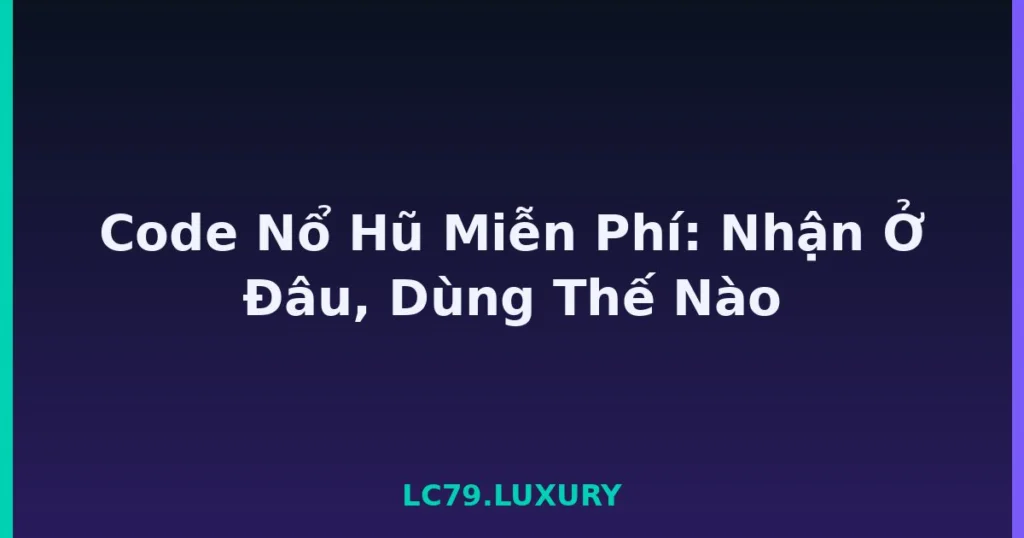 Code Nổ Hũ Miễn Phí: Nhận Ở Đâu, Dùng Thế Nào tại LC79