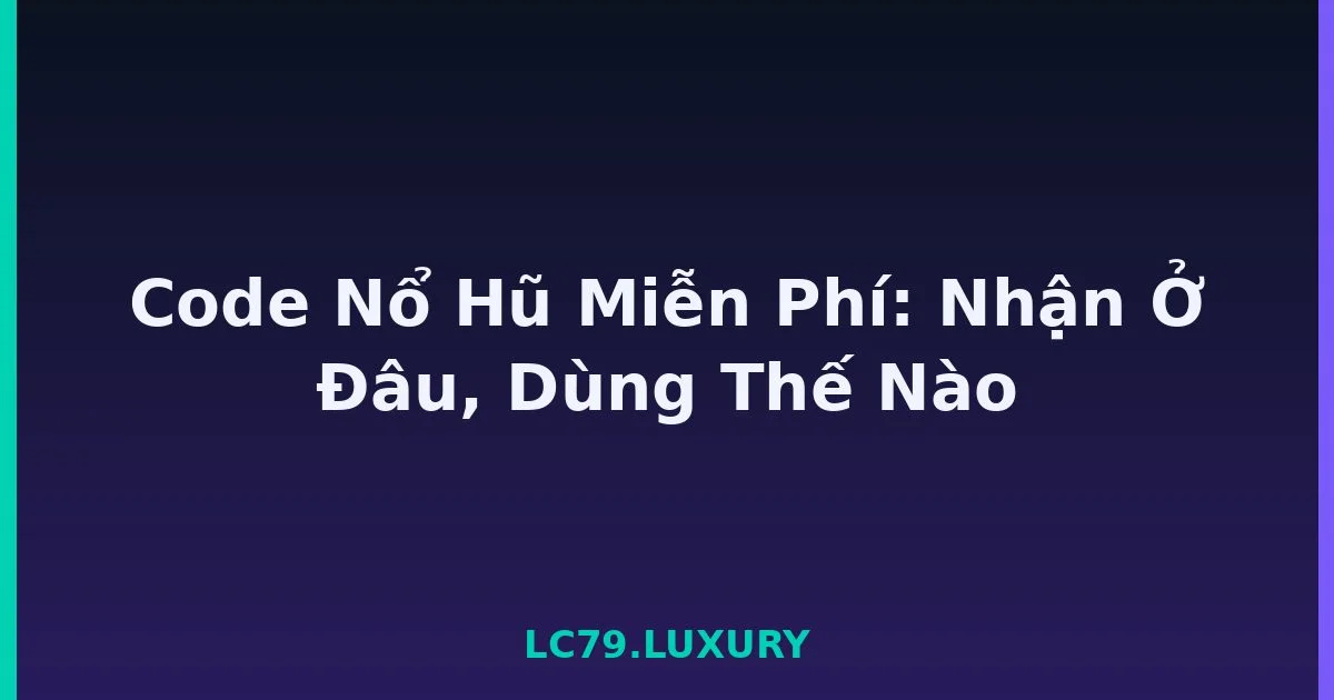Code Nổ Hũ Miễn Phí: Nhận Ở Đâu, Dùng Thế Nào LC79
