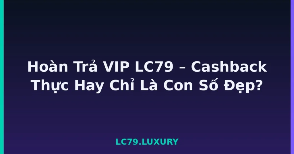 Hoàn Trả VIP LC79 – Cashback Thực Hay Chỉ Là Con Số Đẹp? tại LC79