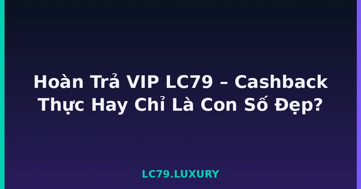 Hoàn Trả VIP LC79 – Cashback Thực Hay Chỉ Là Con Số Đẹp? LC79