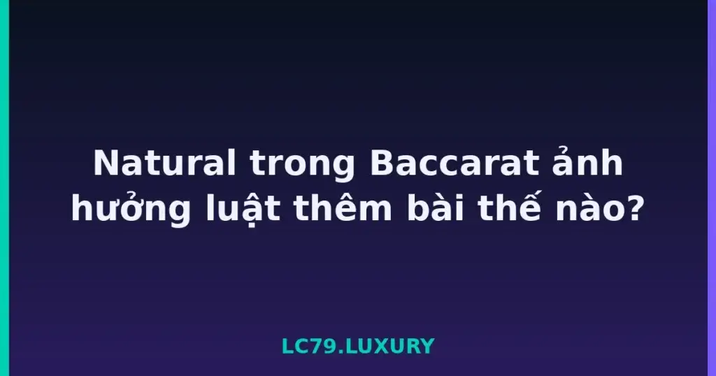 Natural trong Baccarat ảnh hưởng luật thêm bài thế nào? tại LC79