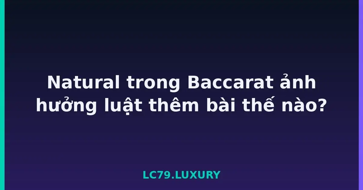 Natural trong Baccarat ảnh hưởng luật thêm bài thế nào? LC79