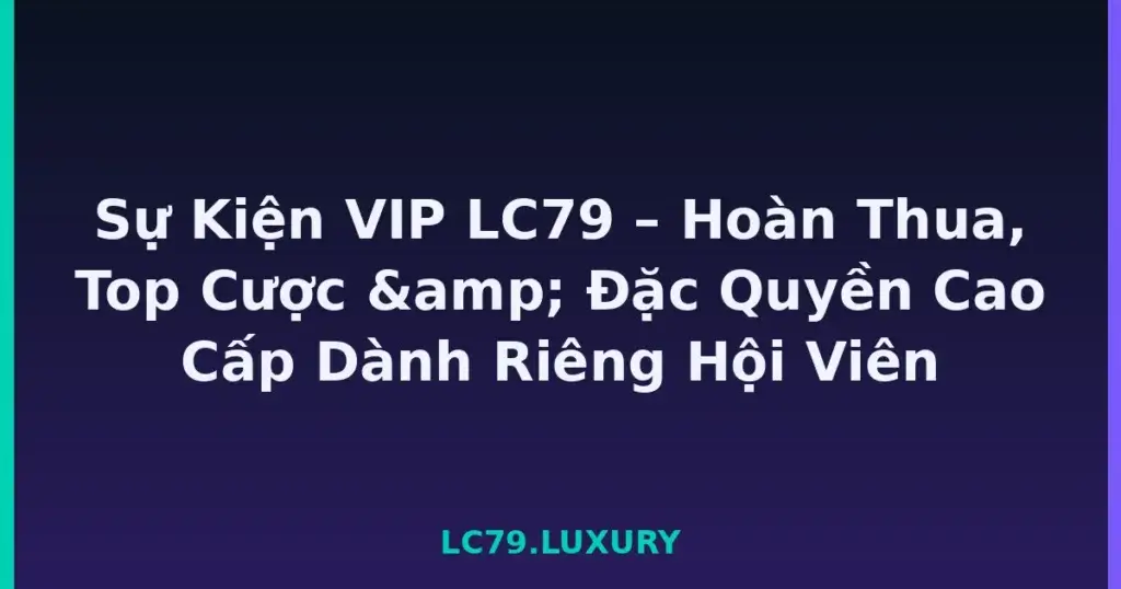 Sự Kiện VIP LC79 – Hoàn Thua, Top Cược & Đặc Quyền Cao Cấp Dành Riêng Hội Viên tại LC79