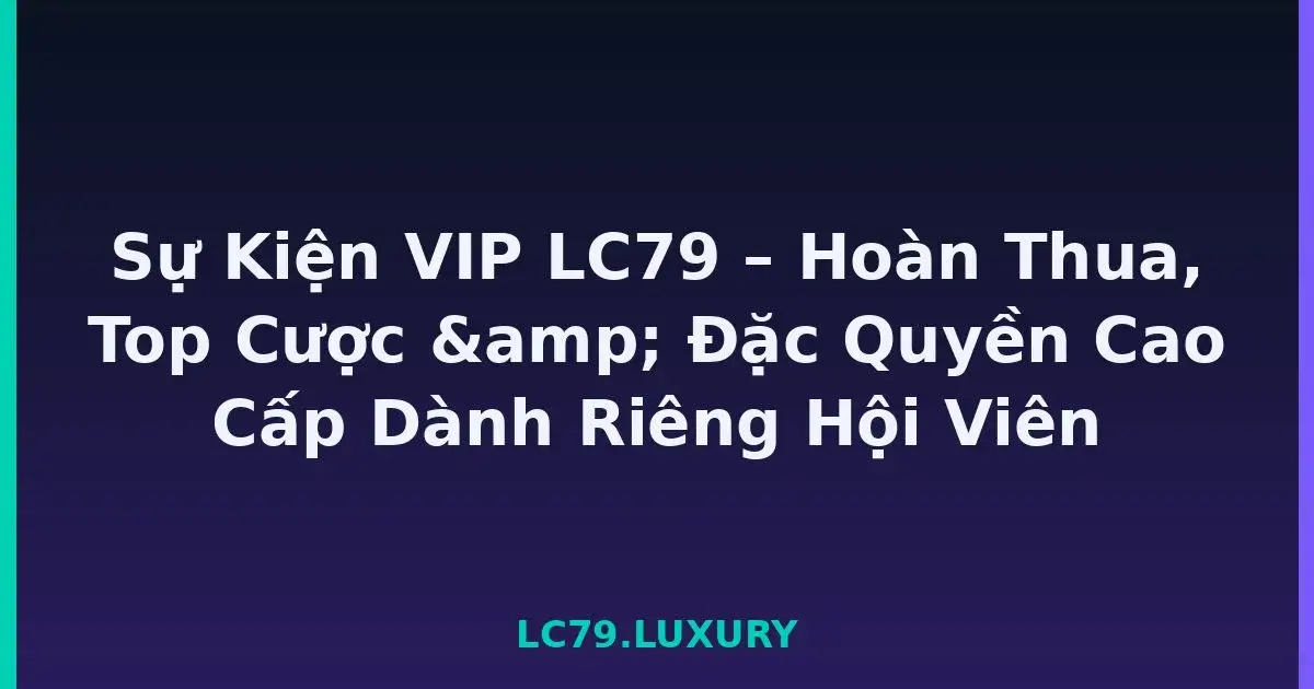 Sự Kiện VIP LC79 – Hoàn Thua, Top Cược & Đặc Quyền Cao Cấp Dành Riêng Hội Viên LC79