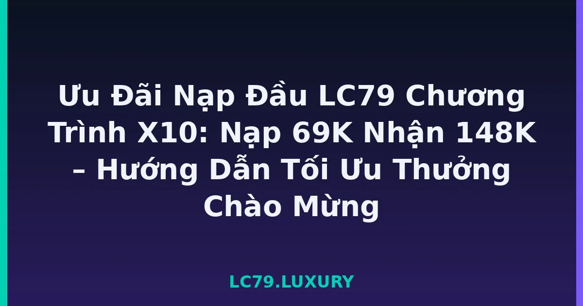 Ưu Đãi Nạp Đầu LC79 Chương Trình X10: Nạp 69K Nhận 148K – Hướng Dẫn Tối Ưu Thưởng Chào Mừng LC79