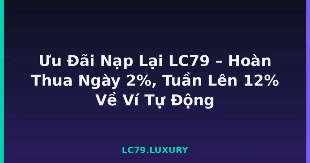 Ưu Đãi Nạp Lại LC79 – Hoàn Thua Ngày 2%, Tuần Lên 12% Về Ví Tự Động tại LC79