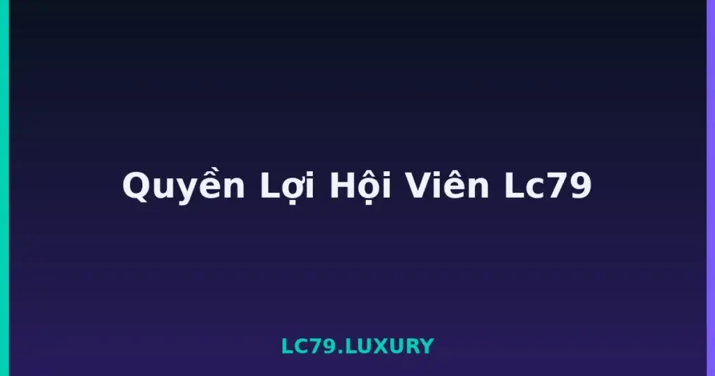 Quyền Lợi Hội Viên Lc79 tại LC79