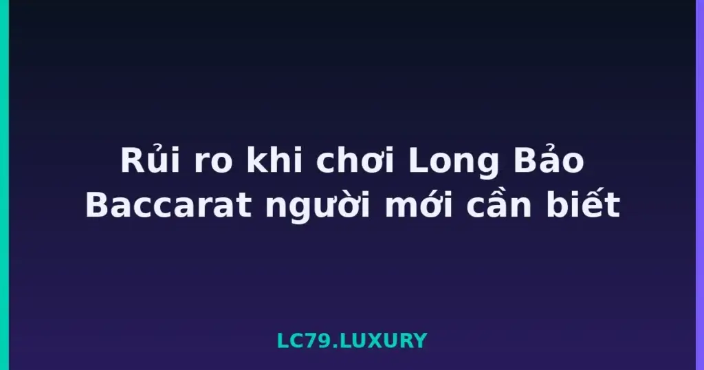 Rủi ro khi chơi Long Bảo Baccarat người mới cần biết tại LC79