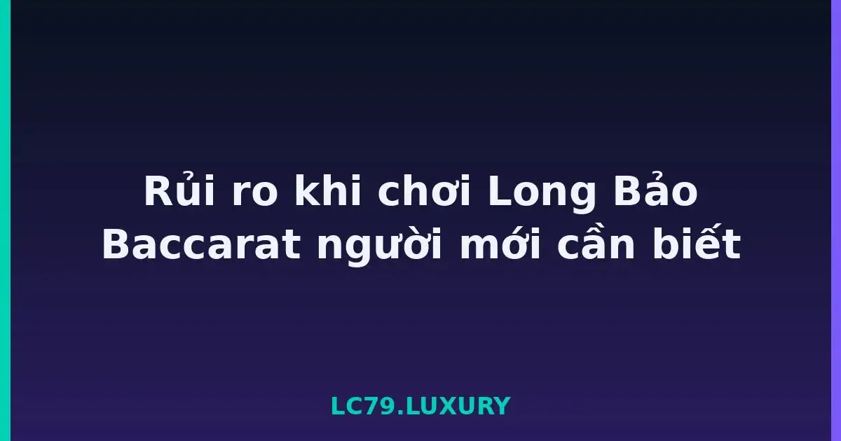 Rủi ro khi chơi Long Bảo Baccarat người mới cần biết LC79