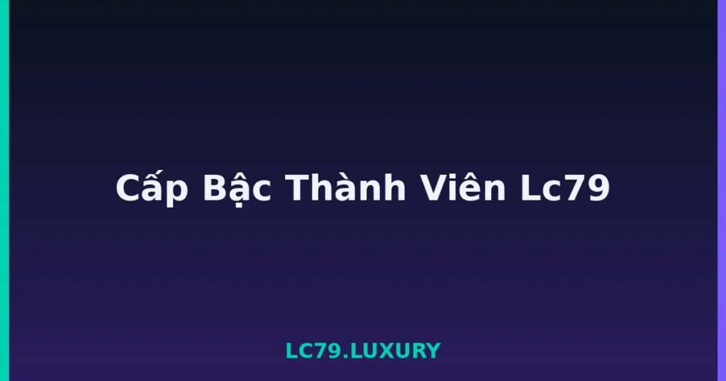Cấp Bậc Thành Viên Lc79 tại LC79