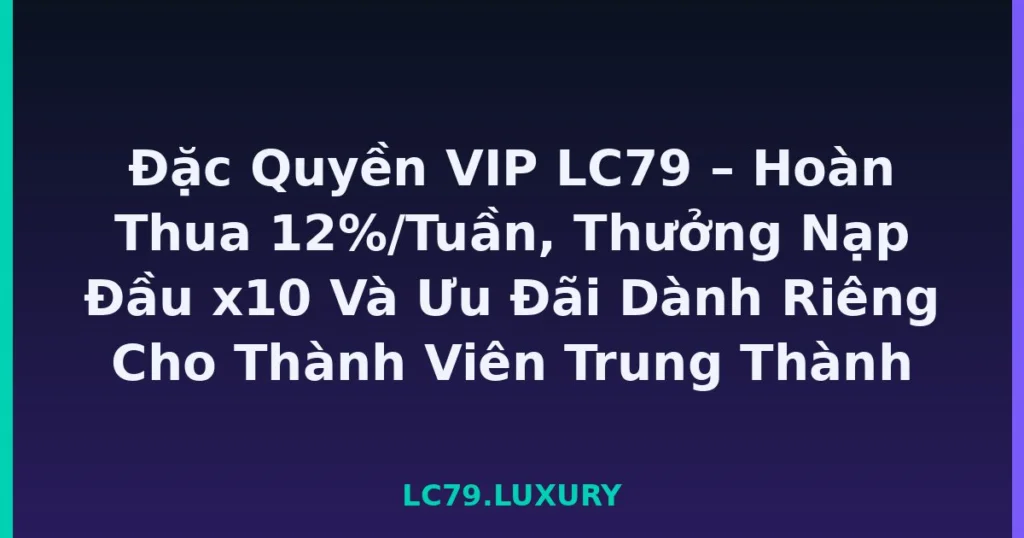 Đặc Quyền VIP LC79 – Hoàn Thua 12%/Tuần, Thưởng Nạp Đầu x10 Và Ưu Đãi Dành Riêng Cho Thành Viên Trung Thành tại LC79
