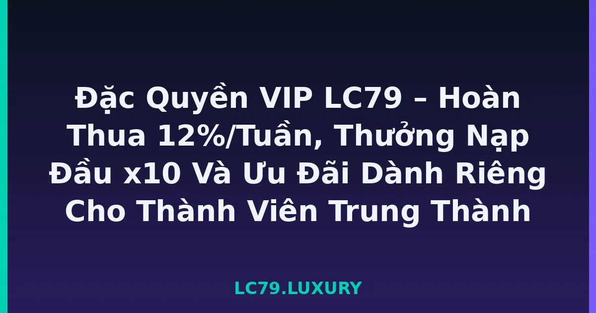 Đặc Quyền VIP LC79 – Hoàn Thua 12%/Tuần, Thưởng Nạp Đầu x10 Và Ưu Đãi Dành Riêng Cho Thành Viên Trung Thành LC79