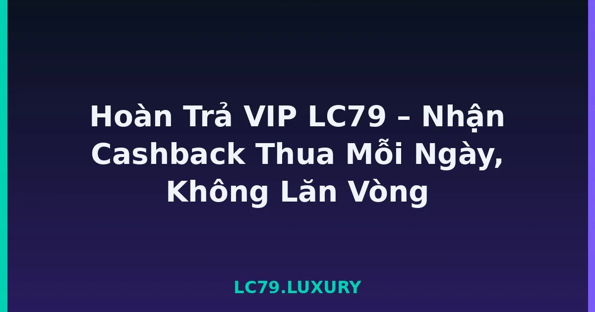 Hoàn Trả VIP LC79 – Nhận Cashback Thua Mỗi Ngày, Không Lăn Vòng LC79
