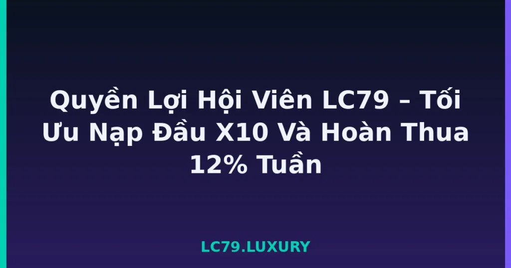 Quyền Lợi Hội Viên LC79 – Tối Ưu Nạp Đầu X10 Và Hoàn Thua 12% Tuần tại LC79