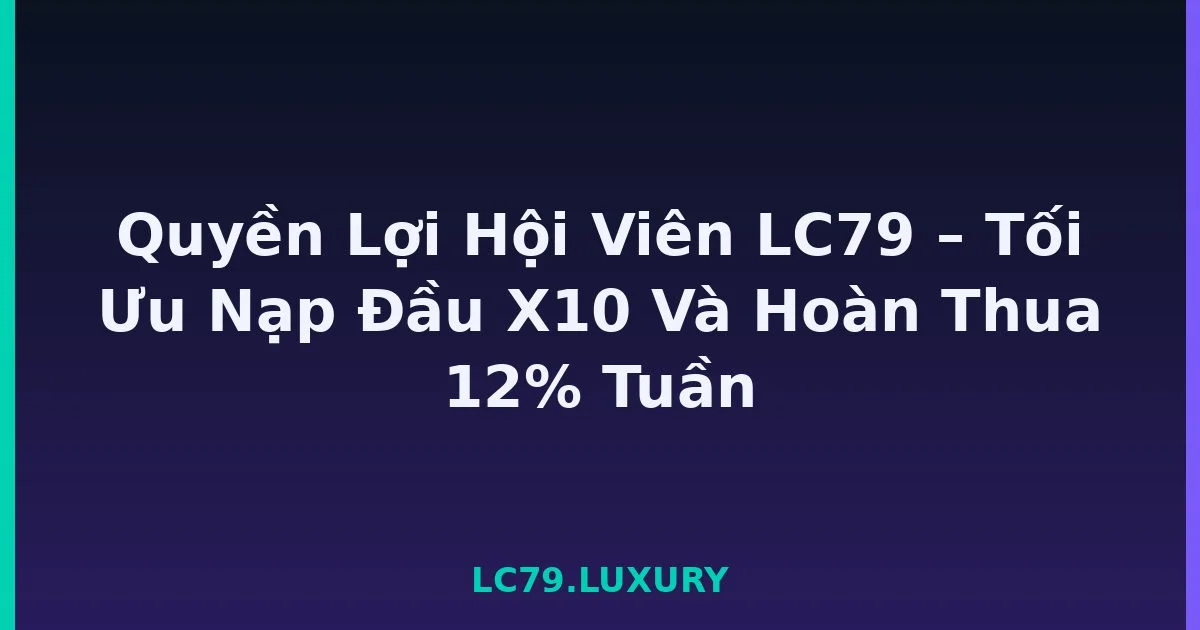 Quyền Lợi Hội Viên LC79 – Tối Ưu Nạp Đầu X10 Và Hoàn Thua 12% Tuần LC79