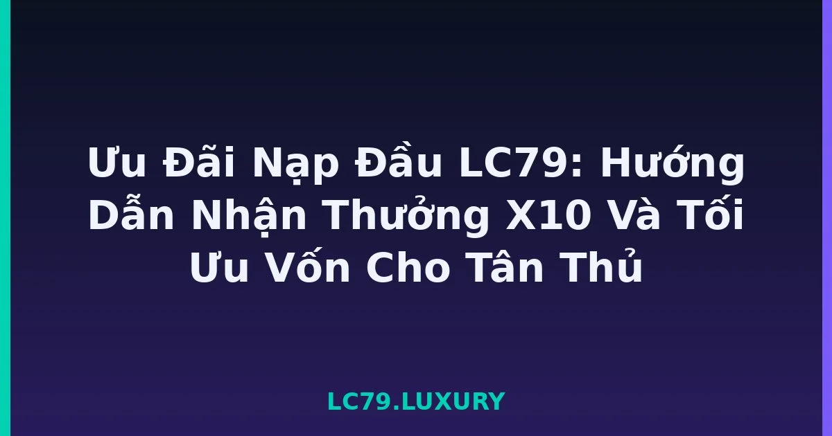 Ưu Đãi Nạp Đầu LC79: Hướng Dẫn Nhận Thưởng X10 Và Tối Ưu Vốn Cho Tân Thủ LC79