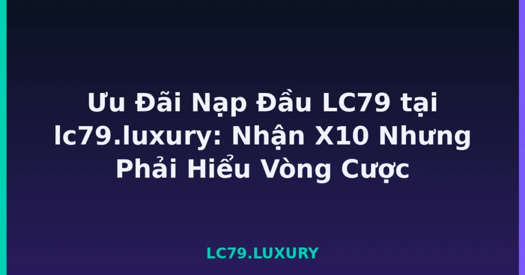 Ưu Đãi Nạp Đầu LC79 tại lc79.luxury: Nhận X10 Nhưng Phải Hiểu Vòng Cược tại LC79