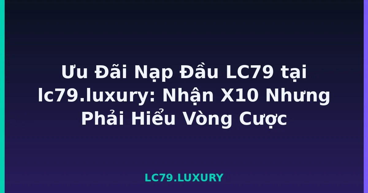 Ưu Đãi Nạp Đầu LC79 tại lc79.luxury: Nhận X10 Nhưng Phải Hiểu Vòng Cược LC79